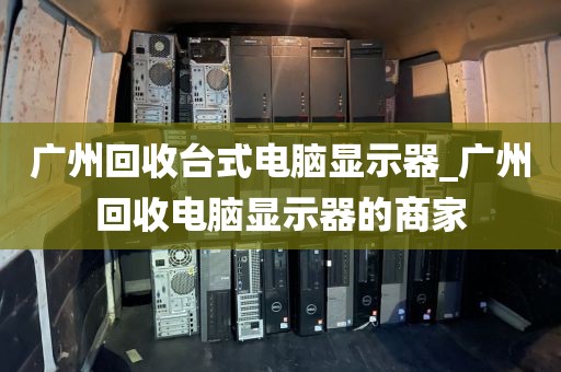 广州回收台式电脑显示器_广州回收电脑显示器的商家