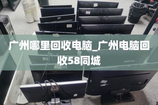 广州哪里回收电脑_广州电脑回收58同城