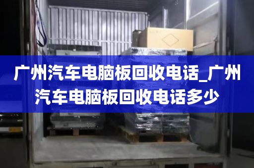 广州汽车电脑板回收电话_广州汽车电脑板回收电话多少