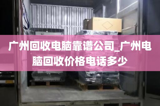 广州回收电脑靠谱公司_广州电脑回收价格电话多少