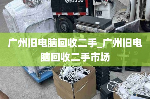 广州旧电脑回收二手_广州旧电脑回收二手市场