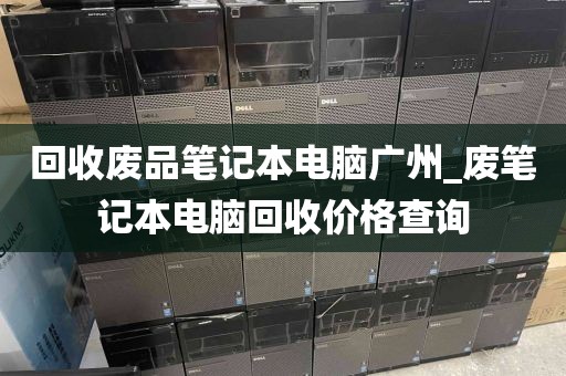 回收废品笔记本电脑广州_废笔记本电脑回收价格查询