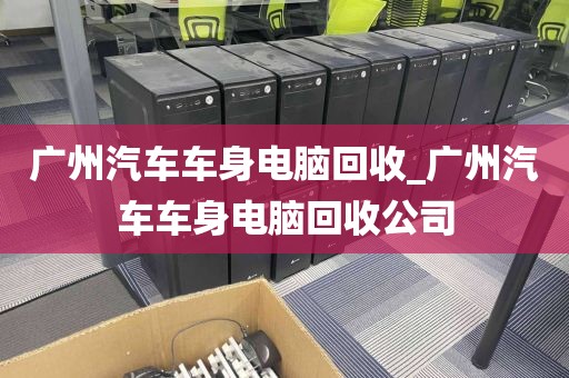 广州汽车车身电脑回收_广州汽车车身电脑回收公司