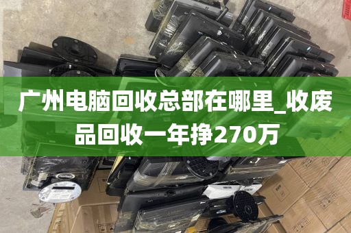 广州电脑回收总部在哪里_收废品回收一年挣270万