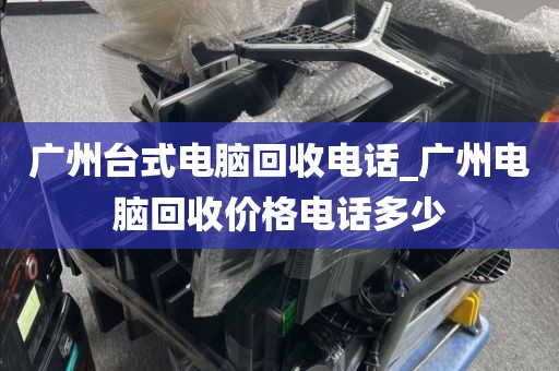 广州台式电脑回收电话_广州电脑回收价格电话多少