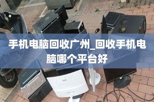 手机电脑回收广州_回收手机电脑哪个平台好