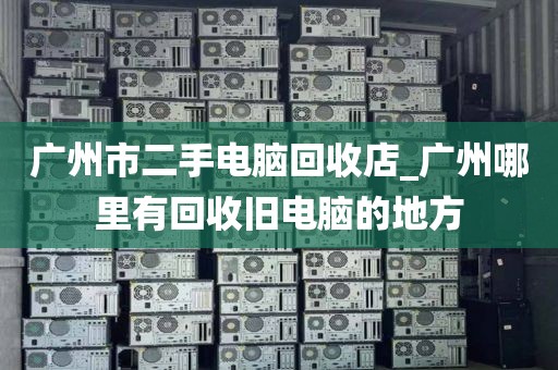 广州市二手电脑回收店_广州哪里有回收旧电脑的地方