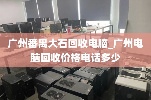 广州番禺大石回收电脑_广州电脑回收价格电话多少