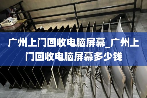 广州上门回收电脑屏幕_广州上门回收电脑屏幕多少钱