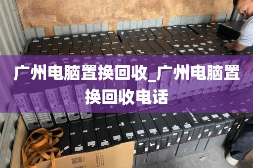 广州电脑置换回收_广州电脑置换回收电话