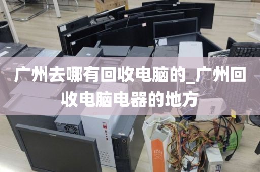 广州去哪有回收电脑的_广州回收电脑电器的地方