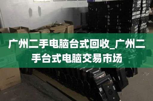 广州二手电脑台式回收_广州二手台式电脑交易市场