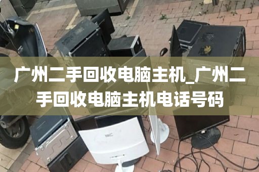 广州二手回收电脑主机_广州二手回收电脑主机电话号码