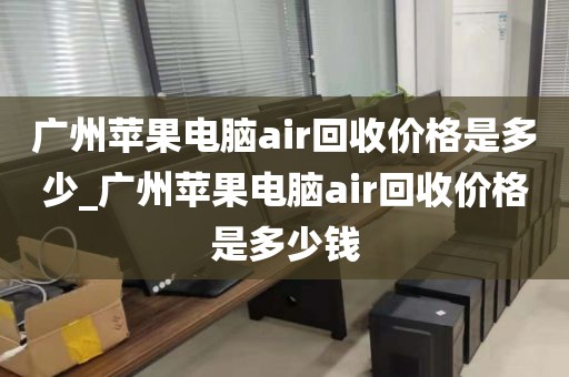 广州苹果电脑air回收价格是多少_广州苹果电脑air回收价格是多少钱