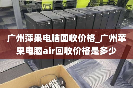 广州萍果电脑回收价格_广州苹果电脑air回收价格是多少