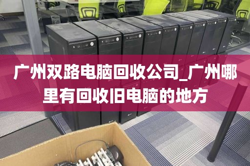 广州双路电脑回收公司_广州哪里有回收旧电脑的地方