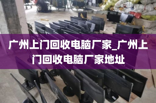 广州上门回收电脑厂家_广州上门回收电脑厂家地址