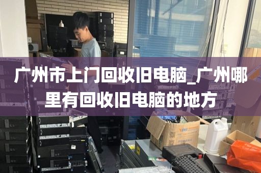 广州市上门回收旧电脑_广州哪里有回收旧电脑的地方