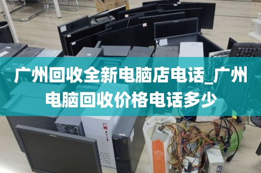 广州回收全新电脑店电话_广州电脑回收价格电话多少