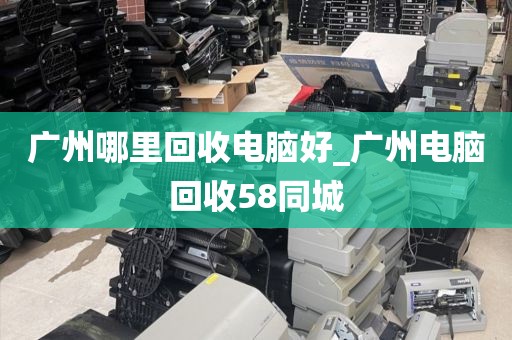 广州哪里回收电脑好_广州电脑回收58同城