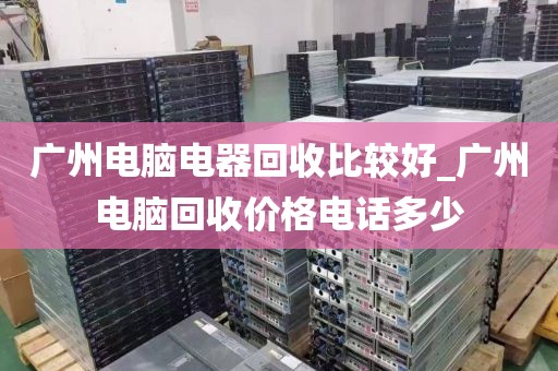 广州电脑电器回收比较好_广州电脑回收价格电话多少