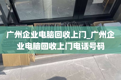 广州企业电脑回收上门_广州企业电脑回收上门电话号码