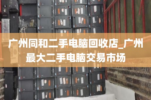 广州同和二手电脑回收店_广州最大二手电脑交易市场