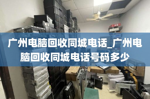 广州电脑回收同城电话_广州电脑回收同城电话号码多少