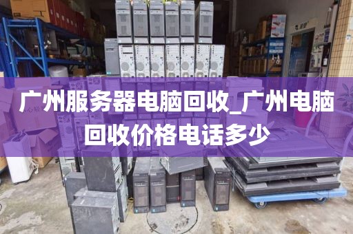 广州服务器电脑回收_广州电脑回收价格电话多少