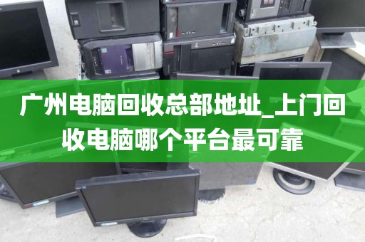 广州电脑回收总部地址_上门回收电脑哪个平台最可靠