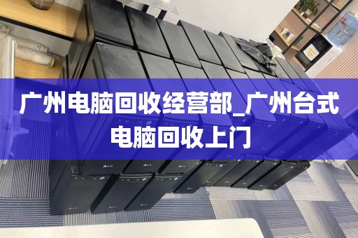 广州电脑回收经营部_广州台式电脑回收上门