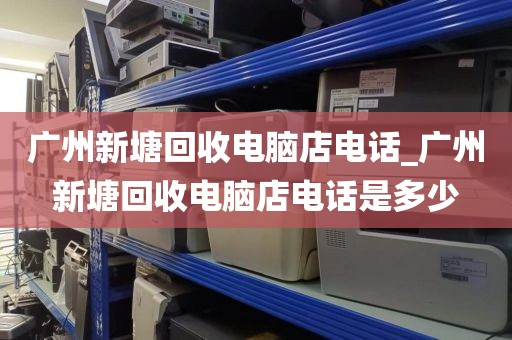 广州新塘回收电脑店电话_广州新塘回收电脑店电话是多少