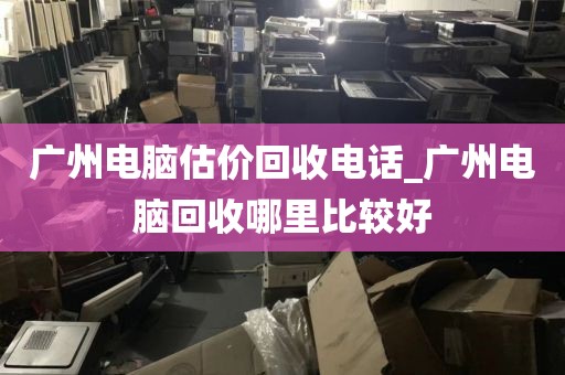 广州电脑估价回收电话_广州电脑回收哪里比较好