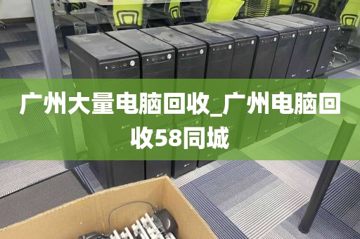 广州大量电脑回收_广州电脑回收58同城