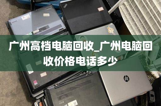 广州高档电脑回收_广州电脑回收价格电话多少