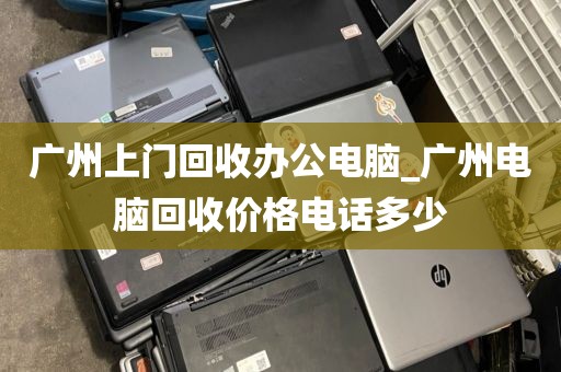 广州上门回收办公电脑_广州电脑回收价格电话多少