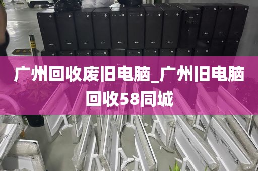 广州回收废旧电脑_广州旧电脑回收58同城