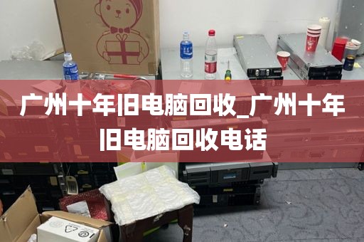 广州十年旧电脑回收_广州十年旧电脑回收电话