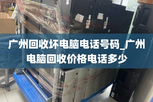 广州回收坏电脑电话号码_广州电脑回收价格电话多少