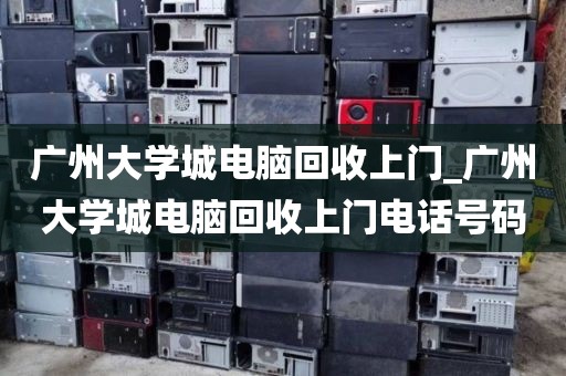 广州大学城电脑回收上门_广州大学城电脑回收上门电话号码