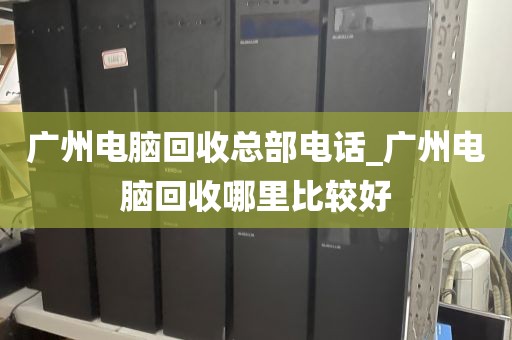 广州电脑回收总部电话_广州电脑回收哪里比较好