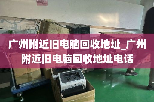 广州附近旧电脑回收地址_广州附近旧电脑回收地址电话