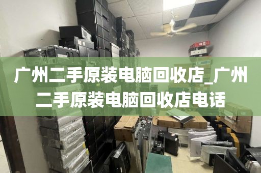 广州二手原装电脑回收店_广州二手原装电脑回收店电话