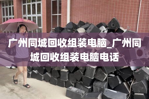 广州同城回收组装电脑_广州同城回收组装电脑电话