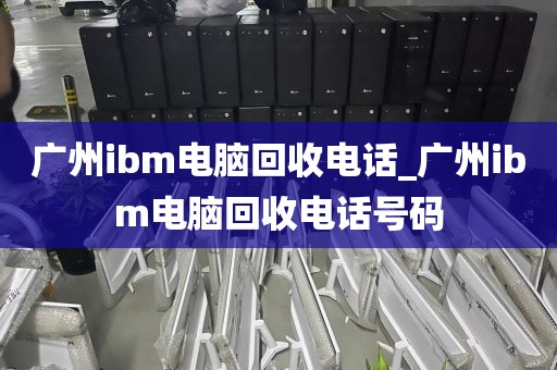 广州ibm电脑回收电话_广州ibm电脑回收电话号码