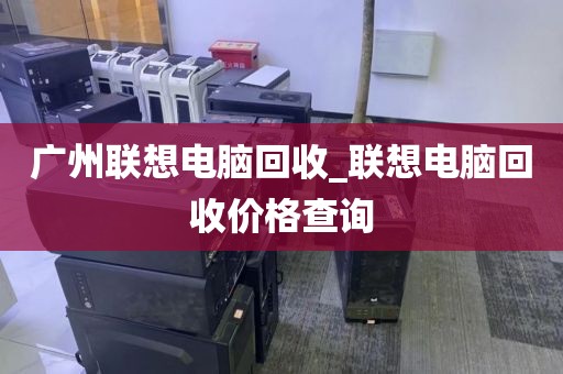 广州联想电脑回收_联想电脑回收价格查询