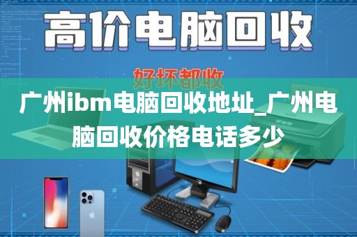 广州ibm电脑回收地址_广州电脑回收价格电话多少