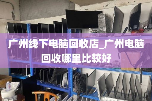 广州线下电脑回收店_广州电脑回收哪里比较好