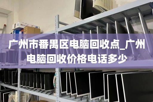 广州市番禺区电脑回收点_广州电脑回收价格电话多少