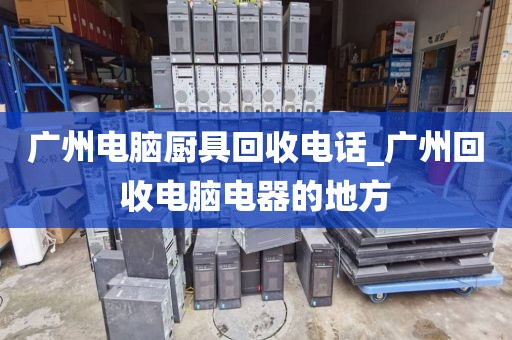 广州电脑厨具回收电话_广州回收电脑电器的地方